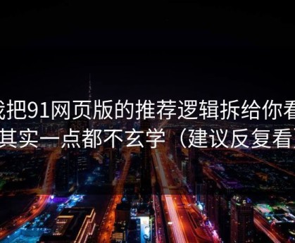 我把91网页版的推荐逻辑拆给你看：其实一点都不玄学（建议反复看）