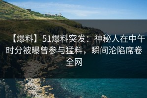 【爆料】51爆料突发：神秘人在中午时分被曝曾参与猛料，瞬间沦陷席卷全网