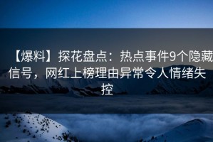 【爆料】探花盘点：热点事件9个隐藏信号，网红上榜理由异常令人情绪失控