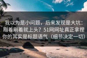 我以为是小问题，后来发现是大坑：刷着刷着就上头？51网网址真正拿捏你的其实是标题语气（细节决定一切）