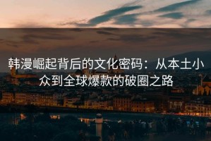 韩漫崛起背后的文化密码：从本土小众到全球爆款的破圈之路