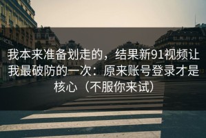 我本来准备划走的，结果新91视频让我最破防的一次：原来账号登录才是核心（不服你来试）