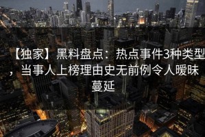 【独家】黑料盘点：热点事件3种类型，当事人上榜理由史无前例令人暧昧蔓延