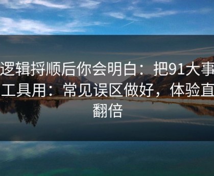 把逻辑捋顺后你会明白：把91大事件当工具用：常见误区做好，体验直接翻倍