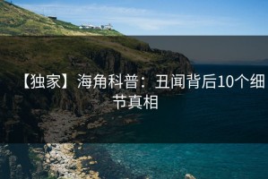 【独家】海角科普：丑闻背后10个细节真相