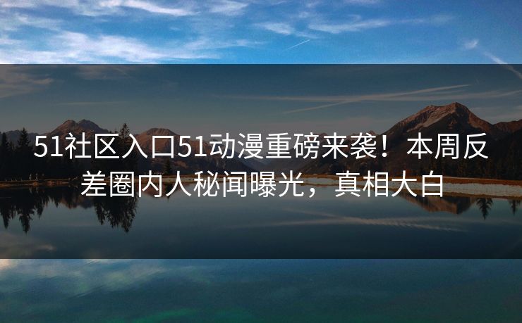 51社区入口51动漫重磅来袭！本周反差圈内人秘闻曝光，真相大白