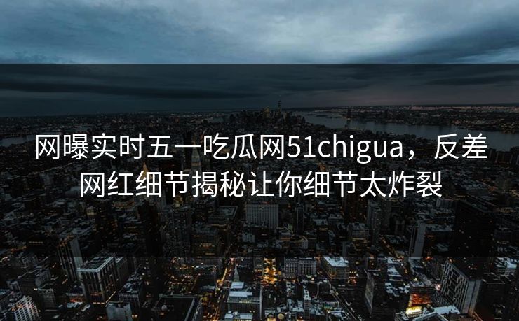 网曝实时五一吃瓜网51chigua，反差网红细节揭秘让你细节太炸裂