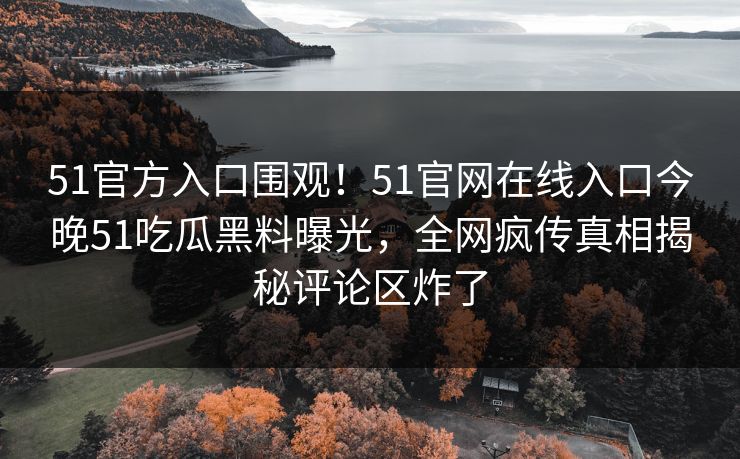 51官方入口围观！51官网在线入口今晚51吃瓜黑料曝光，全网疯传真相揭秘评论区炸了