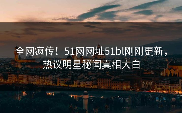 全网疯传！51网网址51bl刚刚更新，热议明星秘闻真相大白