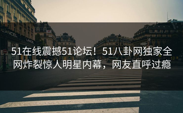 51在线震撼51论坛！51八卦网独家全网炸裂惊人明星内幕，网友直呼过瘾