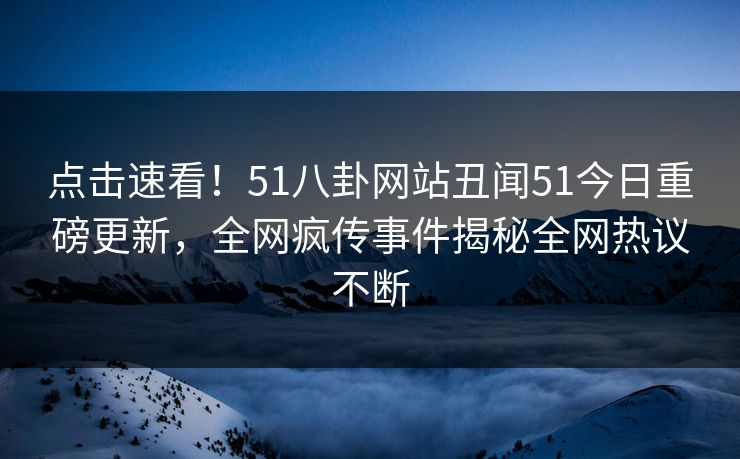 点击速看！51八卦网站丑闻51今日重磅更新，全网疯传事件揭秘全网热议不断