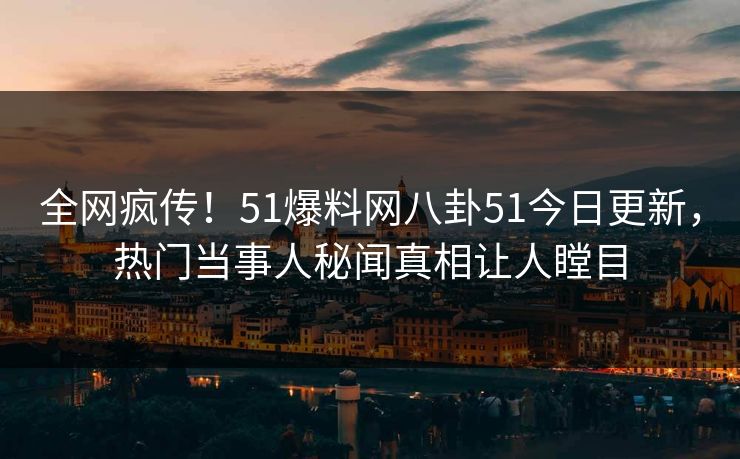 全网疯传！51爆料网八卦51今日更新，热门当事人秘闻真相让人瞠目
