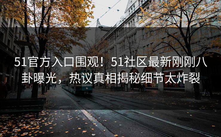 51官方入口围观！51社区最新刚刚八卦曝光，热议真相揭秘细节太炸裂