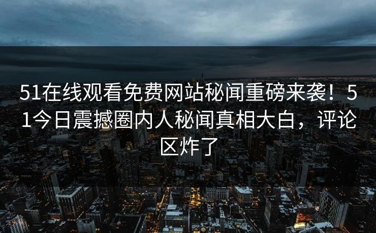 51在线观看免费网站秘闻重磅来袭！51今日震撼圈内人秘闻真相大白，评论区炸了