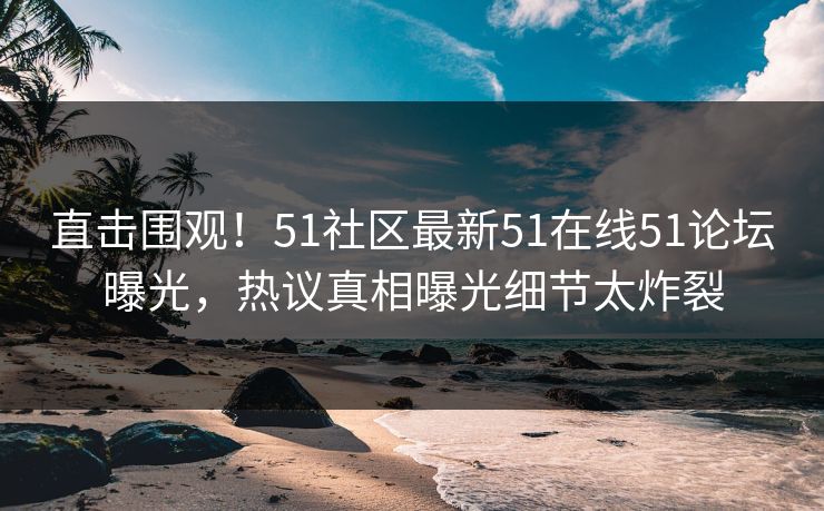 直击围观！51社区最新51在线51论坛曝光，热议真相曝光细节太炸裂