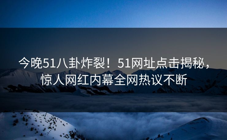今晚51八卦炸裂！51网址点击揭秘，惊人网红内幕全网热议不断