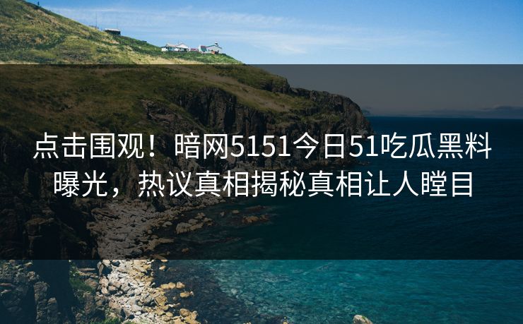 点击围观！暗网5151今日51吃瓜黑料曝光，热议真相揭秘真相让人瞠目