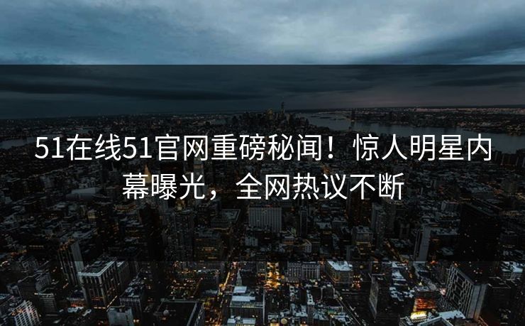 51在线51官网重磅秘闻！惊人明星内幕曝光，全网热议不断