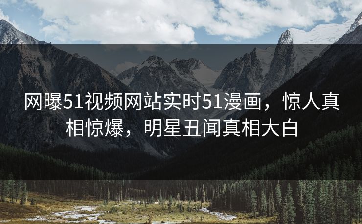 网曝51视频网站实时51漫画，惊人真相惊爆，明星丑闻真相大白