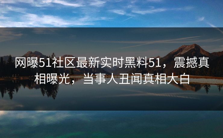 网曝51社区最新实时黑料51，震撼真相曝光，当事人丑闻真相大白