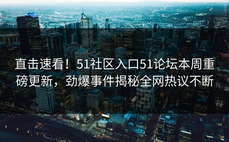 直击速看！51社区入口51论坛本周重磅更新，劲爆事件揭秘全网热议不断