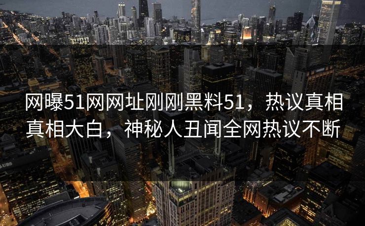 网曝51网网址刚刚黑料51，热议真相真相大白，神秘人丑闻全网热议不断