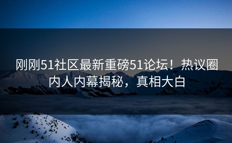 刚刚51社区最新重磅51论坛！热议圈内人内幕揭秘，真相大白