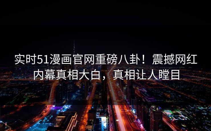 实时51漫画官网重磅八卦！震撼网红内幕真相大白，真相让人瞠目