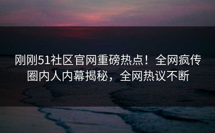 刚刚51社区官网重磅热点！全网疯传圈内人内幕揭秘，全网热议不断