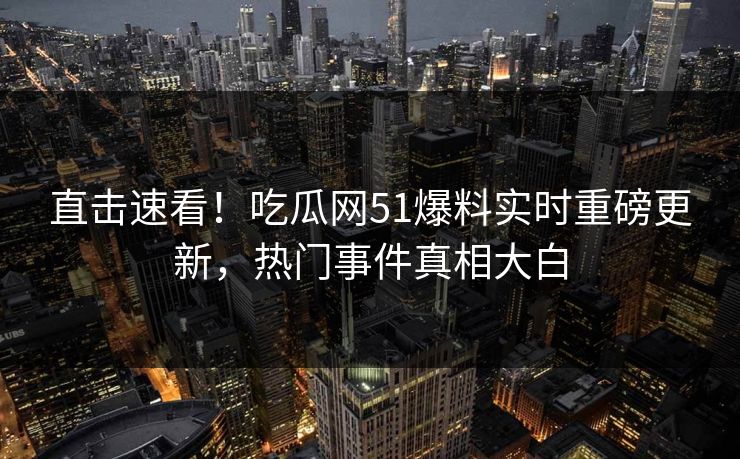 直击速看！吃瓜网51爆料实时重磅更新，热门事件真相大白