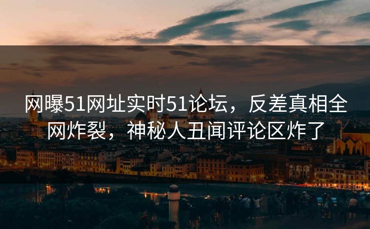 网曝51网址实时51论坛，反差真相全网炸裂，神秘人丑闻评论区炸了