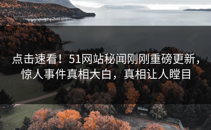 点击速看！51网站秘闻刚刚重磅更新，惊人事件真相大白，真相让人瞠目