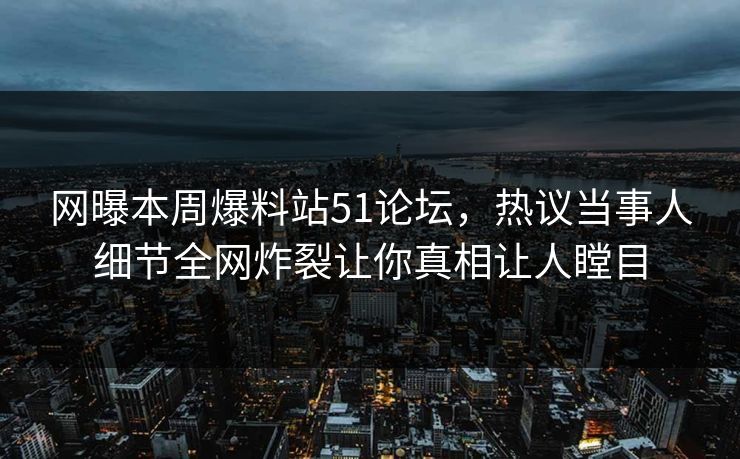 网曝本周爆料站51论坛，热议当事人细节全网炸裂让你真相让人瞠目