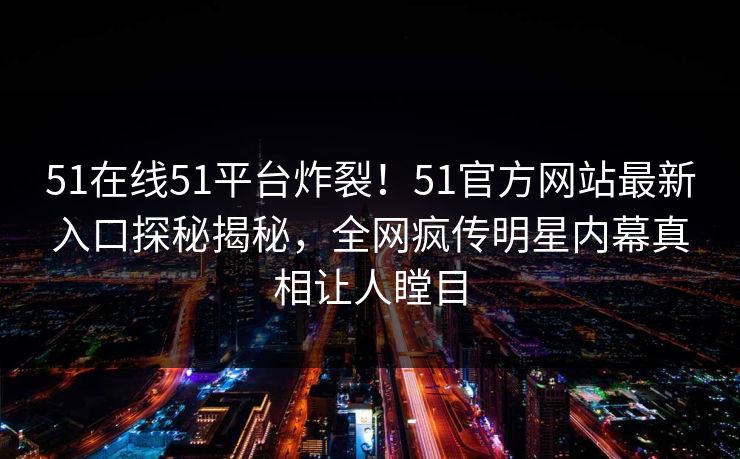 51在线51平台炸裂！51官方网站最新入口探秘揭秘，全网疯传明星内幕真相让人瞠目