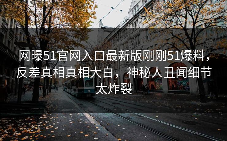 网曝51官网入口最新版刚刚51爆料，反差真相真相大白，神秘人丑闻细节太炸裂