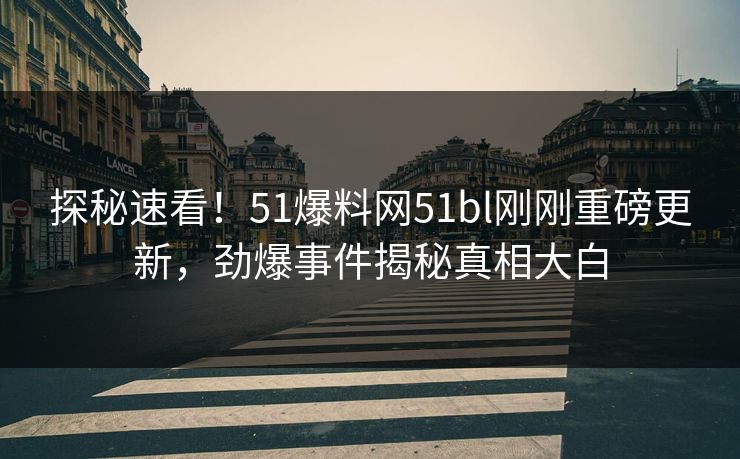 探秘速看！51爆料网51bl刚刚重磅更新，劲爆事件揭秘真相大白