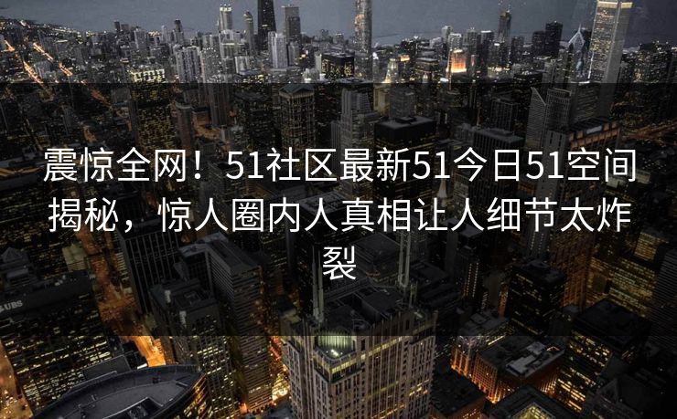 震惊全网！51社区最新51今日51空间揭秘，惊人圈内人真相让人细节太炸裂