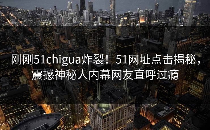 刚刚51chigua炸裂！51网址点击揭秘，震撼神秘人内幕网友直呼过瘾