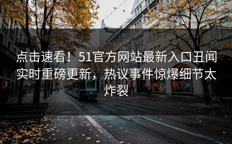 点击速看！51官方网站最新入口丑闻实时重磅更新，热议事件惊爆细节太炸裂