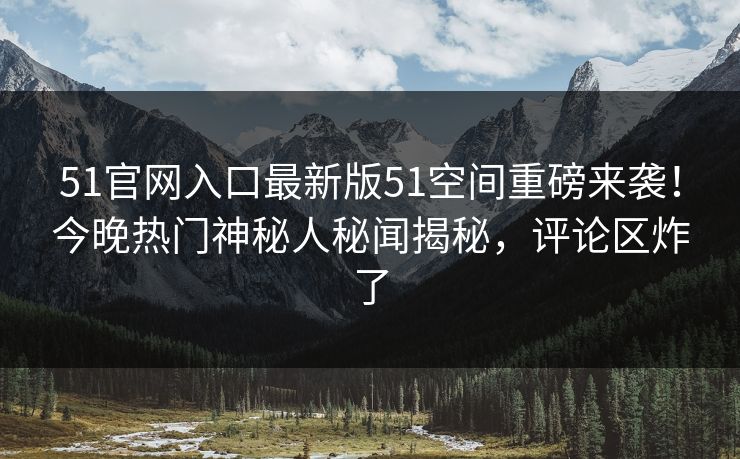 51官网入口最新版51空间重磅来袭！今晚热门神秘人秘闻揭秘，评论区炸了