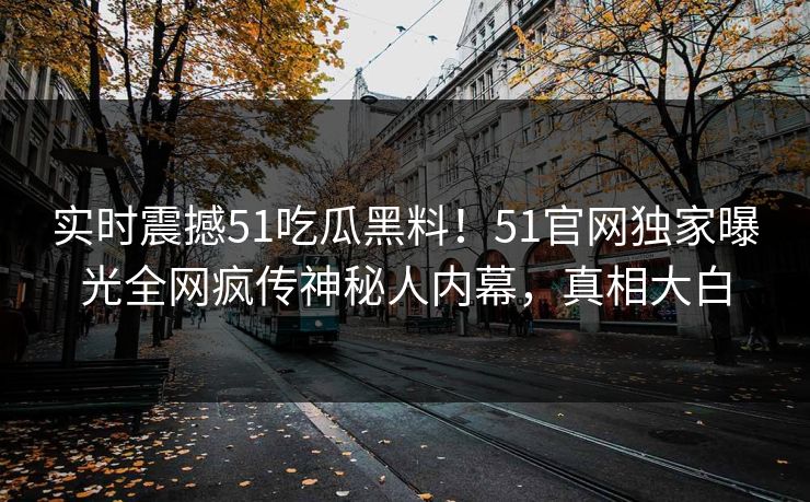 实时震撼51吃瓜黑料！51官网独家曝光全网疯传神秘人内幕，真相大白