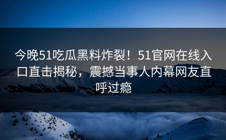 今晚51吃瓜黑料炸裂！51官网在线入口直击揭秘，震撼当事人内幕网友直呼过瘾