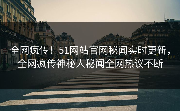 全网疯传！51网站官网秘闻实时更新，全网疯传神秘人秘闻全网热议不断