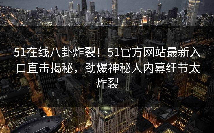 51在线八卦炸裂！51官方网站最新入口直击揭秘，劲爆神秘人内幕细节太炸裂