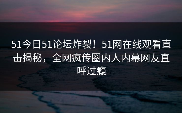 51今日51论坛炸裂！51网在线观看直击揭秘，全网疯传圈内人内幕网友直呼过瘾