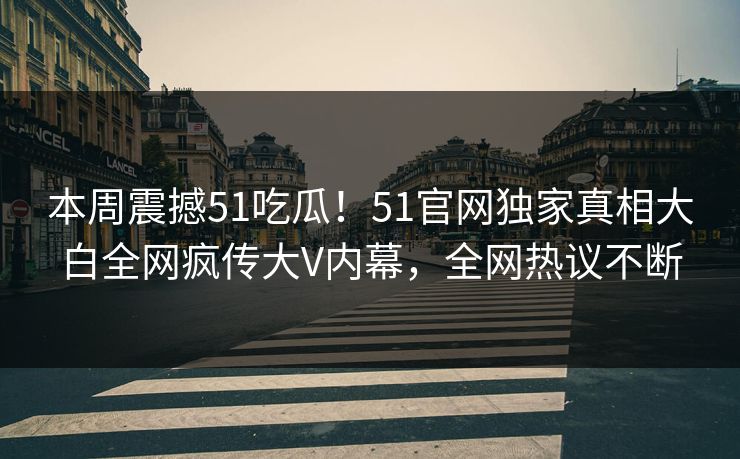 本周震撼51吃瓜！51官网独家真相大白全网疯传大V内幕，全网热议不断
