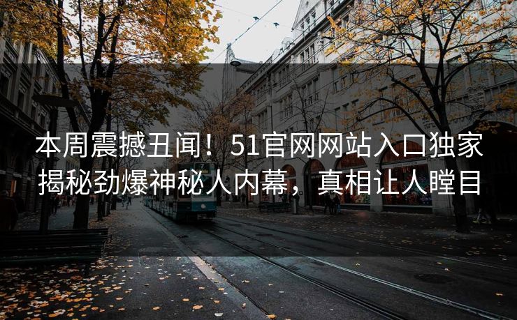 本周震撼丑闻！51官网网站入口独家揭秘劲爆神秘人内幕，真相让人瞠目