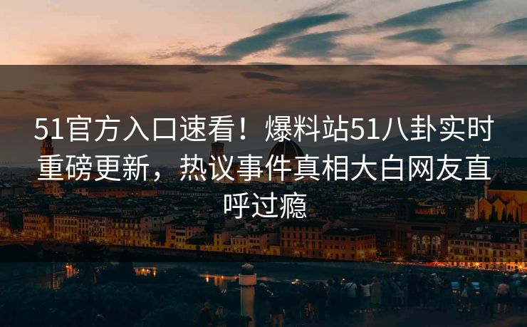 51官方入口速看！爆料站51八卦实时重磅更新，热议事件真相大白网友直呼过瘾