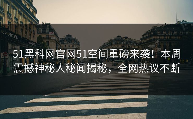 51黑科网官网51空间重磅来袭！本周震撼神秘人秘闻揭秘，全网热议不断