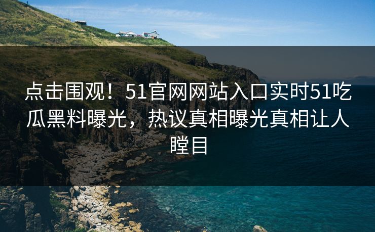 点击围观！51官网网站入口实时51吃瓜黑料曝光，热议真相曝光真相让人瞠目